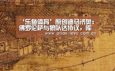 ‘乐鱼体育’原创迪马济奥：佛罗伦萨与狼队达协议，库特罗内租借+强制买断回意甲(图1)