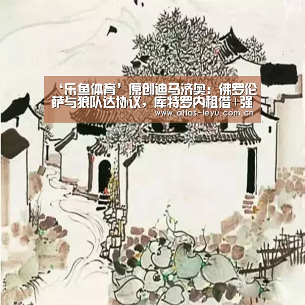 ‘乐鱼体育’原创迪马济奥：佛罗伦萨与狼队达协议，库特罗内租借+强制买断回意甲(图2)
