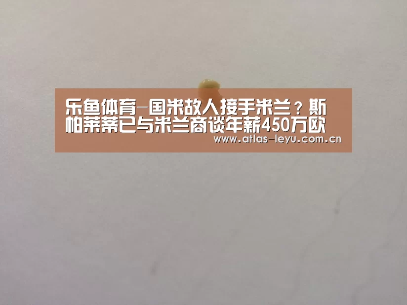 乐鱼体育-国米故人接手米兰？斯帕莱蒂已与米兰商谈年薪450万欧签2+1合同