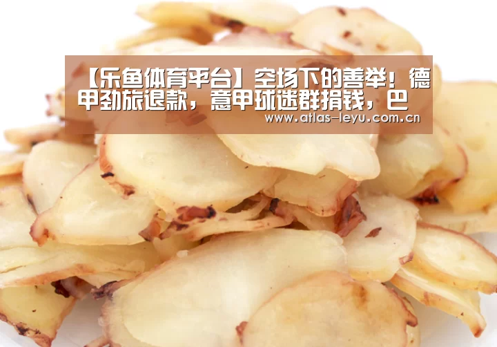 【乐鱼体育平台】空场下的善举！德甲劲旅退款，意甲球迷群捐钱，巴萨高层发声
